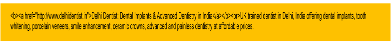<b><a href="http://www.delhidentist.in">Delhi Dentist: Dental Implants & Advanced Dentistry in India</a></b><br>UK trained dentist in Delhi, India offering dental implants, tooth whitening, porcelain veneers, smile enhancement, ceramic crowns, advanced and painless dentistry at affordable prices.